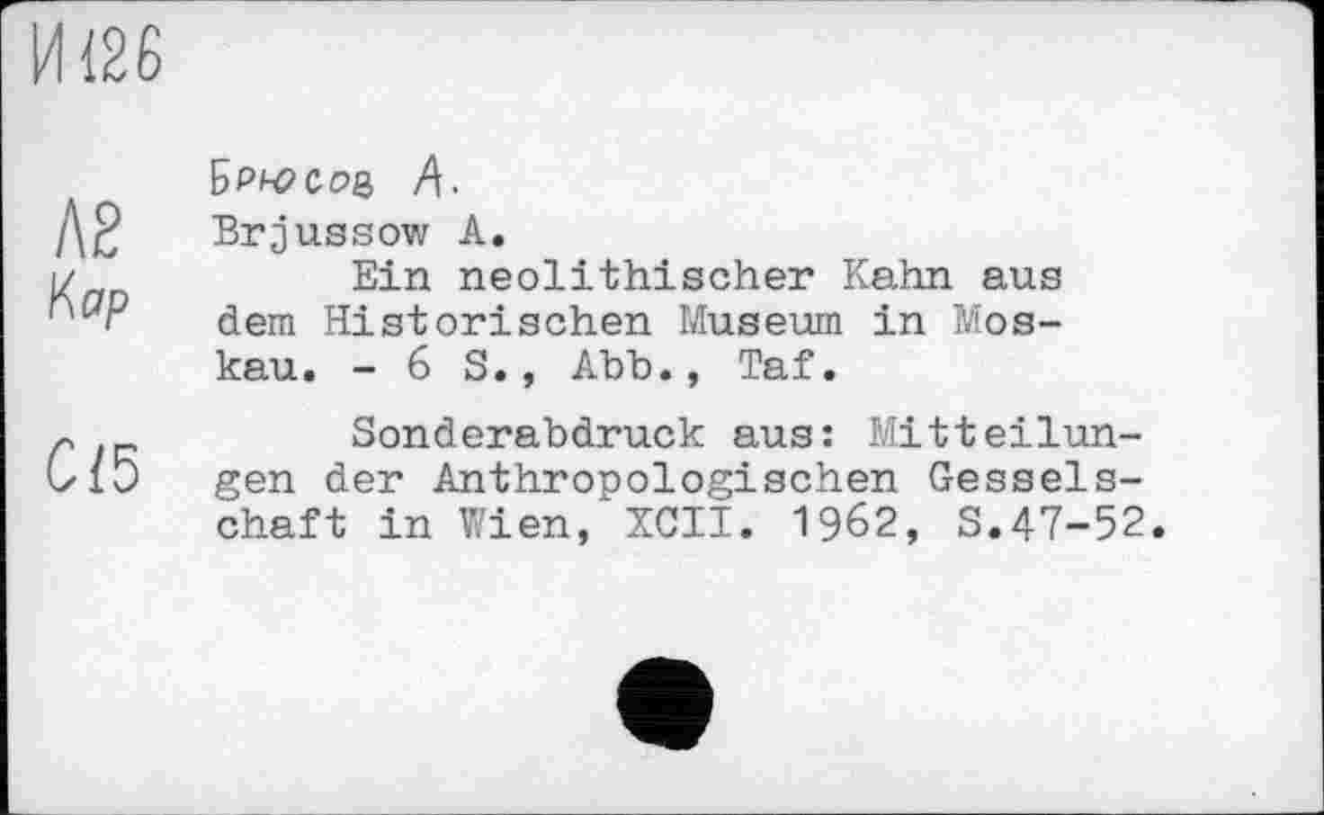 ﻿И <26
Л2
Кар
С{5
Sp^c-oq А.
Brjussow А.
Ein neolithischer Kahn aus dem Historischen Museum in Moskau. - 6 S., Abb., Taf.
Sonderabdruck aus: Mitteilungen der Anthropologischen Gesselschaft in Wien, XCII. 1962, S.47-52